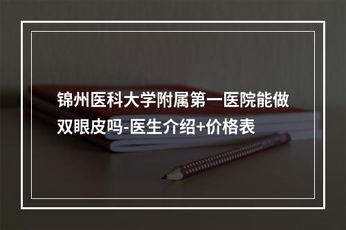 锦州医科大学附属第一医院能做双眼皮吗-医生介绍+价格表