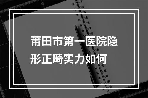 莆田市第一医院隐形正畸实力如何