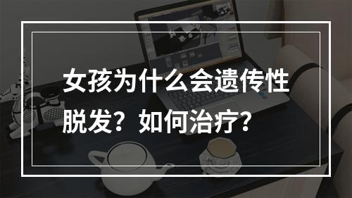 女孩为什么会遗传性脱发？如何治疗？