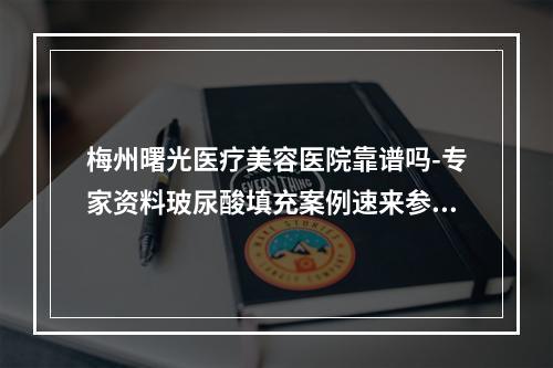 梅州曙光医疗美容医院靠谱吗-专家资料玻尿酸填充案例速来参考