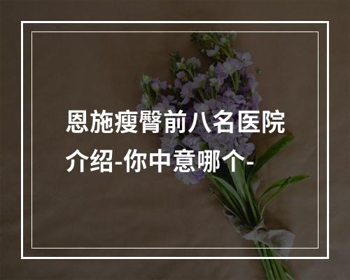 恩施瘦臀前八名医院介绍-你中意哪个-