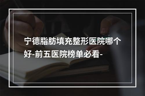 宁德脂肪填充整形医院哪个好-前五医院榜单必看-