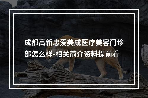 成都高新忠爱美成医疗美容门诊部怎么样-相关简介资料提前看