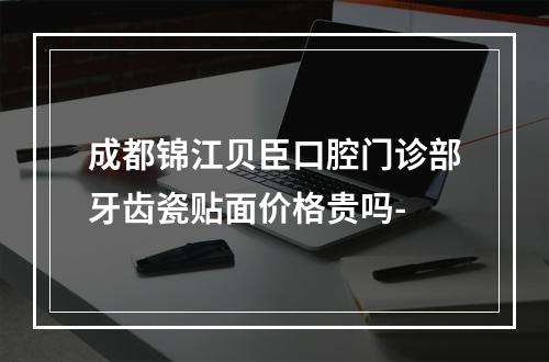 成都锦江贝臣口腔门诊部牙齿瓷贴面价格贵吗-