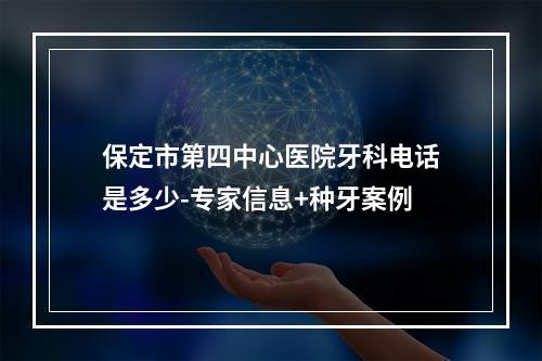 保定市第四中心医院牙科电话是多少-专家信息+种牙案例