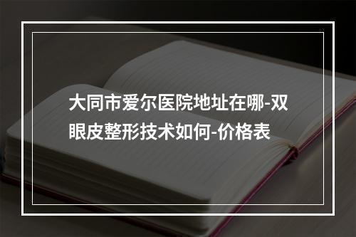 大同市爱尔医院地址在哪-双眼皮整形技术如何-价格表