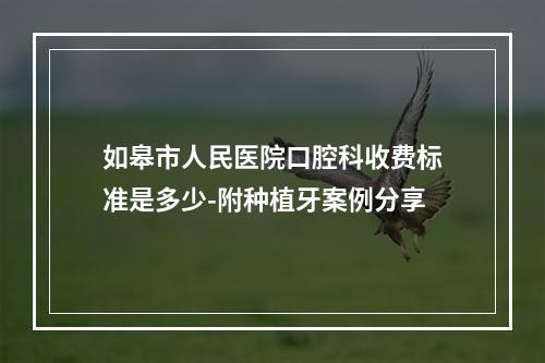 如皋市人民医院口腔科收费标准是多少-附种植牙案例分享