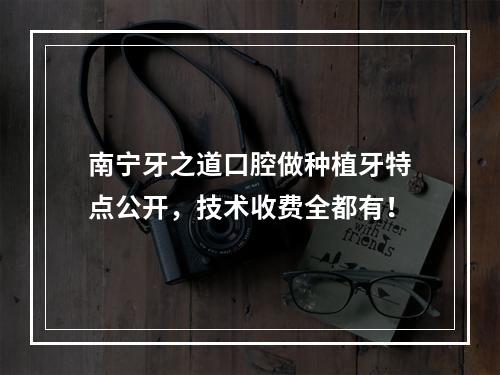 南宁牙之道口腔做种植牙特点公开，技术收费全都有！