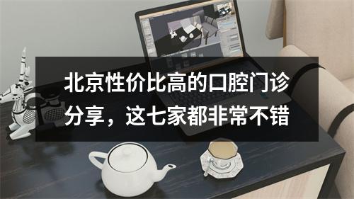 北京性价比高的口腔门诊分享，这七家都非常不错