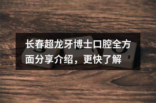 长春超龙牙博士口腔全方面分享介绍，更快了解