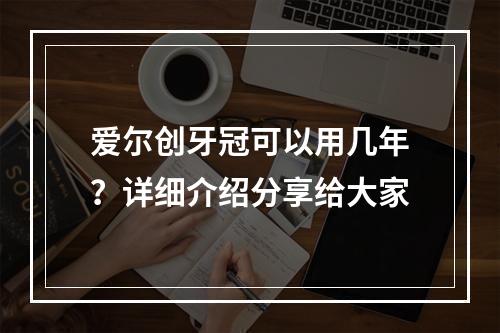 爱尔创牙冠可以用几年？详细介绍分享给大家