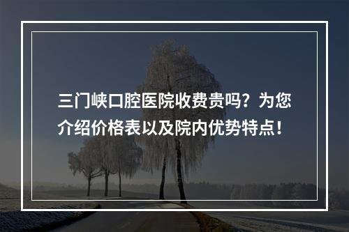 三门峡口腔医院收费贵吗？为您介绍价格表以及院内优势特点！