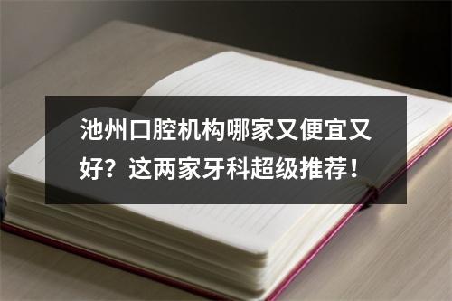 池州口腔机构哪家又便宜又好？这两家牙科超级推荐！