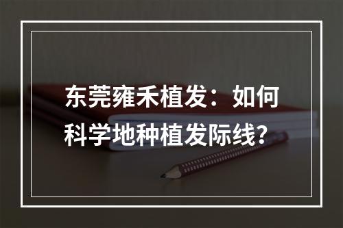 东莞雍禾植发：如何科学地种植发际线？