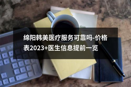 绵阳韩美医疗服务可靠吗-价格表2023+医生信息提前一览