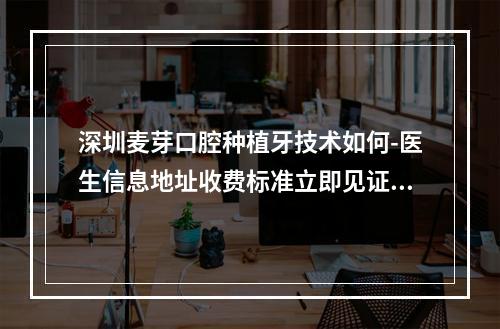 深圳麦芽口腔种植牙技术如何-医生信息地址收费标准立即见证-