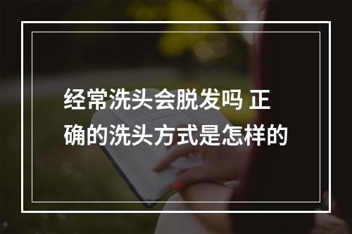 经常洗头会脱发吗 正确的洗头方式是怎样的