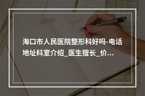 海口市人民医院整形科好吗-电话地址科室介绍_医生擅长_价格表价目表