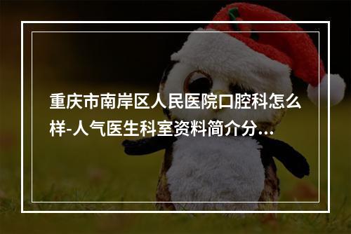 重庆市南岸区人民医院口腔科怎么样-人气医生科室资料简介分享