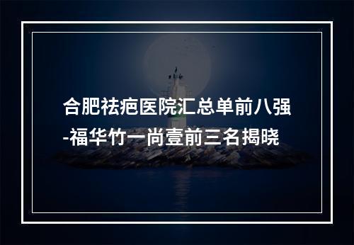 合肥祛疤医院汇总单前八强-福华竹一尚壹前三名揭晓