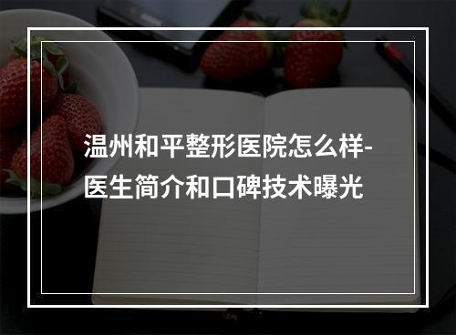 温州和平整形医院怎么样-医生简介和口碑技术曝光