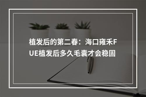 植发后的第二春：海口雍禾FUE植发后多久毛囊才会稳固