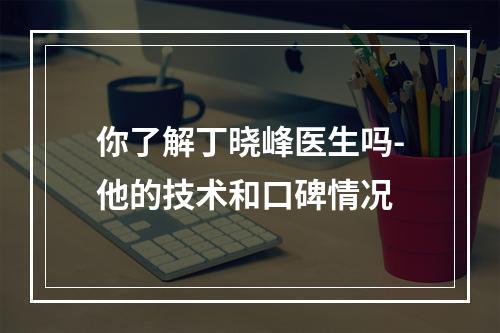 你了解丁晓峰医生吗-他的技术和口碑情况