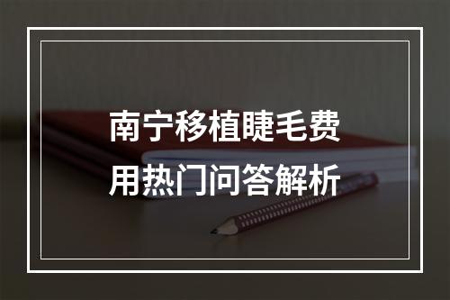 南宁移植睫毛费用热门问答解析