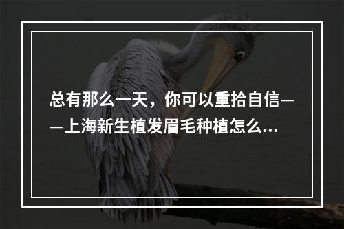 总有那么一天，你可以重拾自信——上海新生植发眉毛种植怎么样？