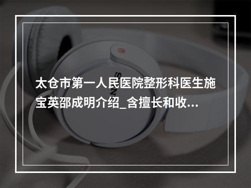 太仓市第一人民医院整形科医生施宝英邵成明介绍_含擅长和收费价格表