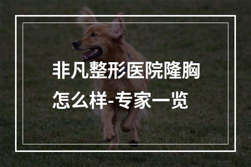 非凡整形医院隆胸怎么样-专家一览