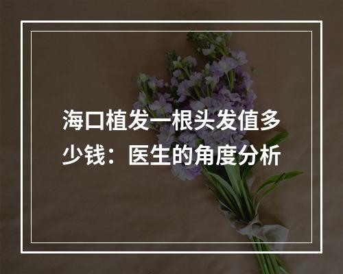 海口植发一根头发值多少钱：医生的角度分析