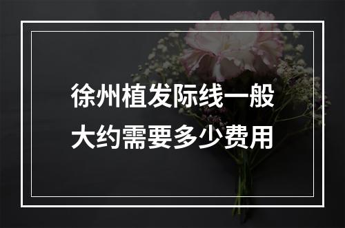 徐州植发际线一般大约需要多少费用