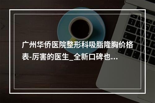 广州华侨医院整形科吸脂隆胸价格表-厉害的医生_全新口碑也整理了-