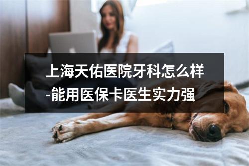 上海天佑医院牙科怎么样-能用医保卡医生实力强