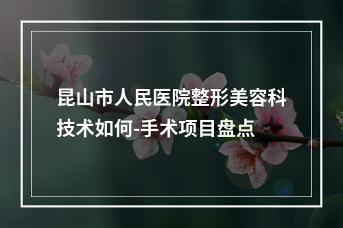 昆山市人民医院整形美容科技术如何-手术项目盘点