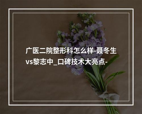 广医二院整形科怎么样-聂冬生vs黎志中_口碑技术大亮点-