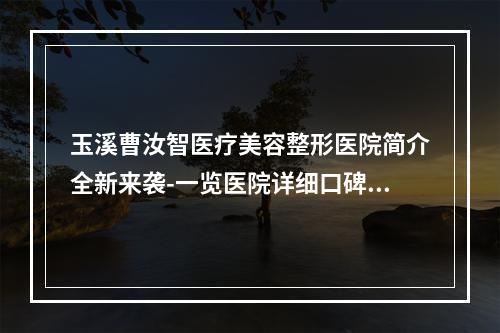 玉溪曹汝智医疗美容整形医院简介全新来袭-一览医院详细口碑资料