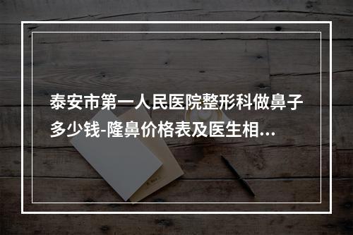 泰安市第一人民医院整形科做鼻子多少钱-隆鼻价格表及医生相互参考