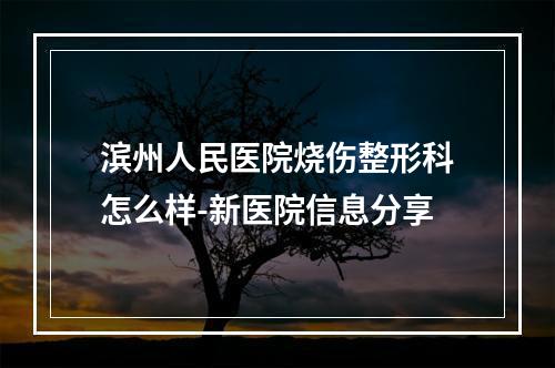 滨州人民医院烧伤整形科怎么样-新医院信息分享