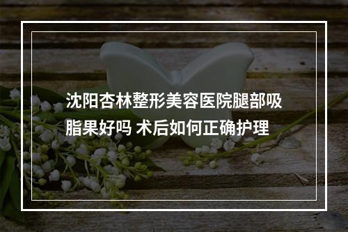 沈阳杏林整形美容医院腿部吸脂果好吗 术后如何正确护理