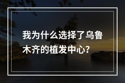 我为什么选择了乌鲁木齐的植发中心？