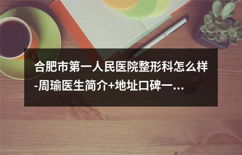 合肥市第一人民医院整形科怎么样-周瑜医生简介+地址口碑一览