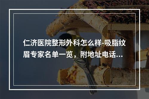 仁济医院整形外科怎么样-吸脂纹眉专家名单一览，附地址电话查询