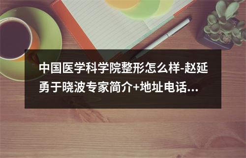 中国医学科学院整形怎么样-赵延勇于晓波专家简介+地址电话一览