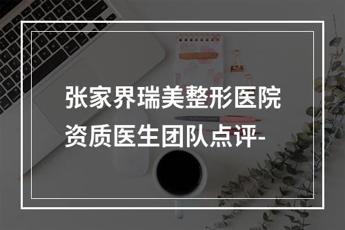 张家界瑞美整形医院资质医生团队点评-