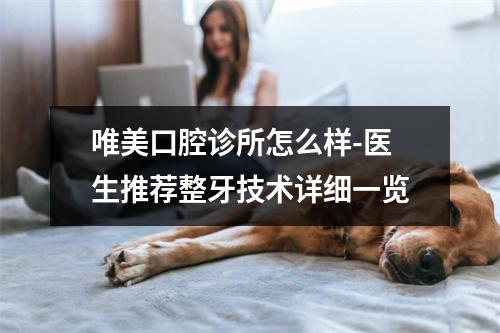 唯美口腔诊所怎么样-医生推荐整牙技术详细一览