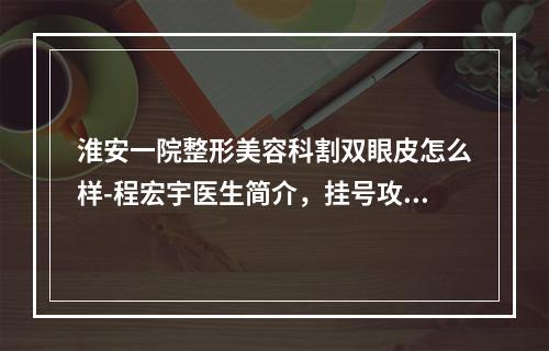 淮安一院整形美容科割双眼皮怎么样-程宏宇医生简介，挂号攻略分享