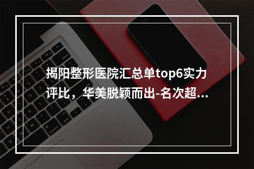 揭阳整形医院汇总单top6实力评比，华美脱颖而出-名次超过公立