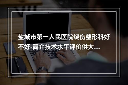 盐城市第一人民医院烧伤整形科好不好-简介技术水平评价供大家参考-